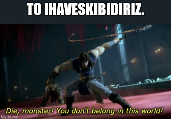 DIE MONSTER! v2 | TO IHAVESKIBIDIRIZ. | image tagged in die monster v2 | made w/ Imgflip meme maker