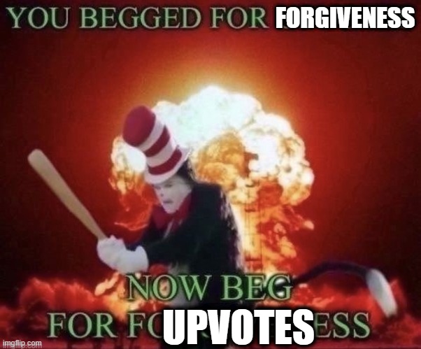 Now for the flip side | FORGIVENESS; UPVOTES | image tagged in beg for forgiveness | made w/ Imgflip meme maker