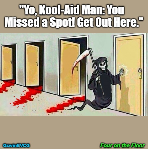 Four on the Floor [NV] | "Yo, Kool-Aid Man: You  

Missed a Spot! Get Out Here."; Four on the Floor; OzwinEVCG | image tagged in death knocking at the door,dark,silly,say what,kool aid,three of four | made w/ Imgflip meme maker