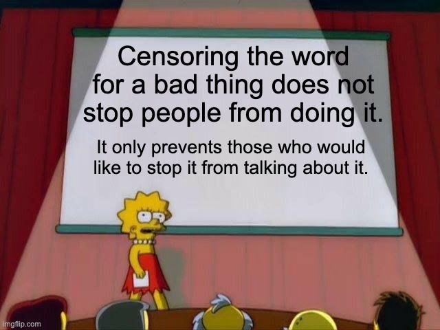 Lisa Simpson's Presentation | Censoring the word for a bad thing does not stop people from doing it. It only prevents those who would like to stop it from talking about it. | image tagged in lisa simpson's presentation | made w/ Imgflip meme maker