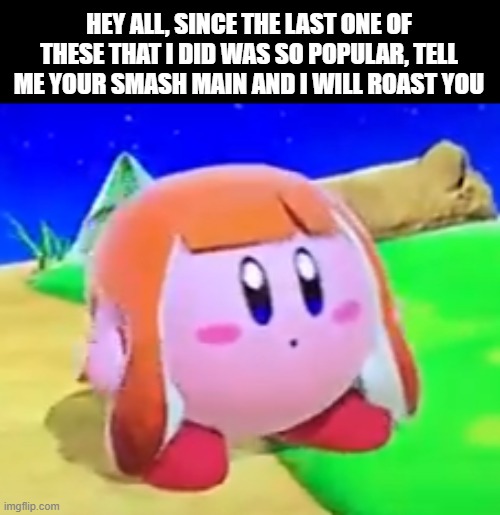 roasts incoming???? | HEY ALL, SINCE THE LAST ONE OF THESE THAT I DID WAS SO POPULAR, TELL ME YOUR SMASH MAIN AND I WILL ROAST YOU | image tagged in inkling kirby,roasts,smash bros | made w/ Imgflip meme maker