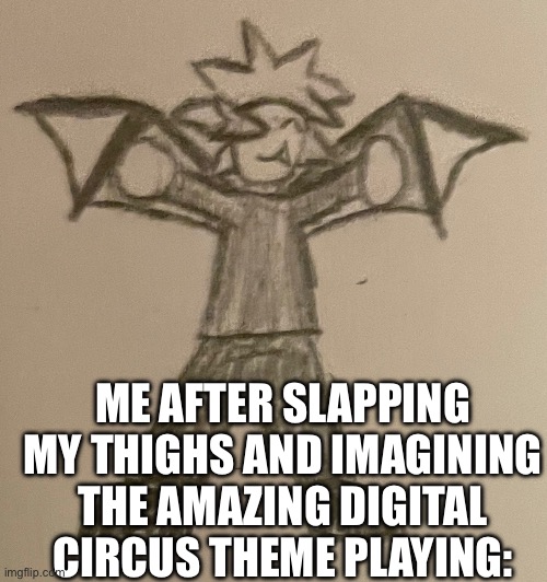 Smol Impulse | ME AFTER SLAPPING MY THIGHS AND IMAGINING THE AMAZING DIGITAL CIRCUS THEME PLAYING: | image tagged in smol impulse | made w/ Imgflip meme maker