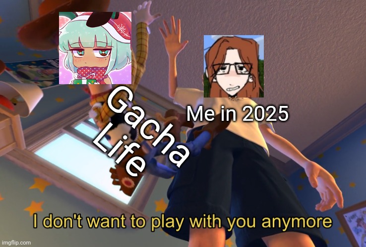 I don't want to play with you anymore | Me in 2025 Gacha Life | image tagged in i don't want to play with you anymore | made w/ Imgflip meme maker