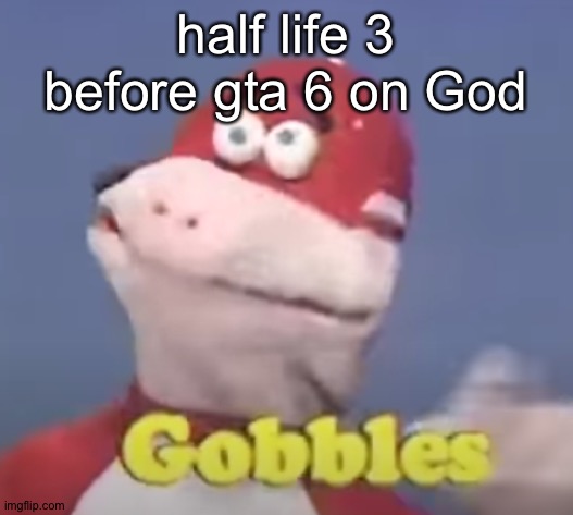 gobbles | half life 3 before gta 6 on God | image tagged in gobbles | made w/ Imgflip meme maker