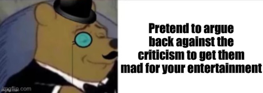 Pretend to argue back against the criticism to get them mad for your entertainment | made w/ Imgflip meme maker