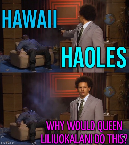 Why Would Queen Liliuokalani Do This? | HAWAII; HAOLES; WHY WOULD QUEEN LILIUOKALANI DO THIS? | image tagged in memes,who killed hannibal,hawaii,hawaiian,scumbag america,white people | made w/ Imgflip meme maker