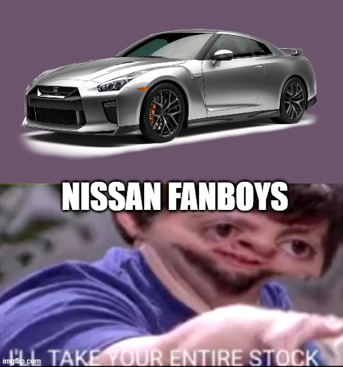 I will take your entire stock | NISSAN FANBOYS | image tagged in i will take your entire stock | made w/ Imgflip meme maker