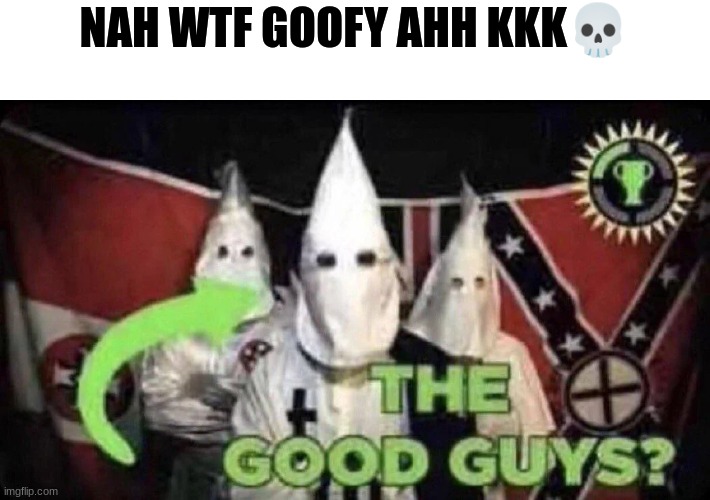 The Good Guys????? | NAH WTF GOOFY AHH KKK? | image tagged in the good guys | made w/ Imgflip meme maker