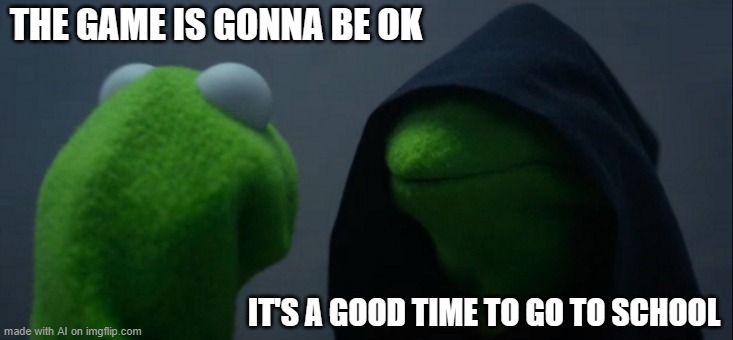 ChatGPT captioned this image #3 | THE GAME IS GONNA BE OK; IT'S A GOOD TIME TO GO TO SCHOOL | image tagged in memes,evil kermit | made w/ Imgflip meme maker