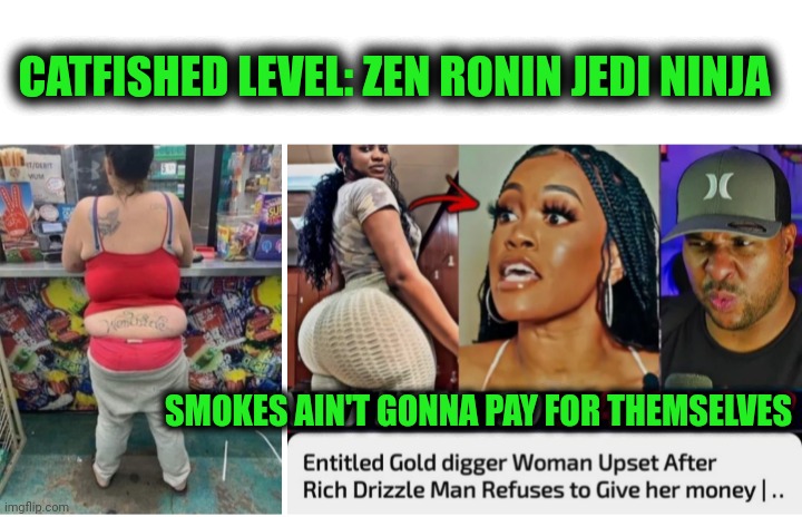 Funny | CATFISHED LEVEL: ZEN RONIN JEDI NINJA; SMOKES AIN'T GONNA PAY FOR THEMSELVES | image tagged in funny,smoking,crackhead,smoke weed everyday,catfish,ninja | made w/ Imgflip meme maker