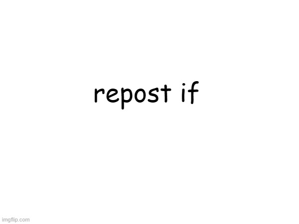 . | repost if | made w/ Imgflip meme maker
