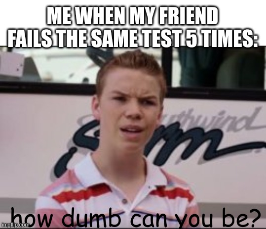 a new template I made! | ME WHEN MY FRIEND FAILS THE SAME TEST 5 TIMES:; how dumb can you be? | image tagged in how dumb can you be | made w/ Imgflip meme maker