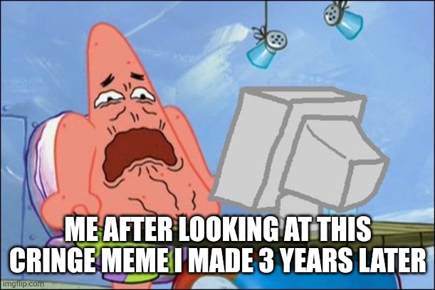 Patrick Star cringing | ME AFTER LOOKING AT THIS CRINGE MEME I MADE 3 YEARS LATER | image tagged in patrick star cringing | made w/ Imgflip meme maker