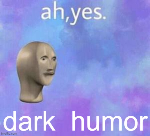 Ah yes | dark  humor | image tagged in ah yes | made w/ Imgflip meme maker