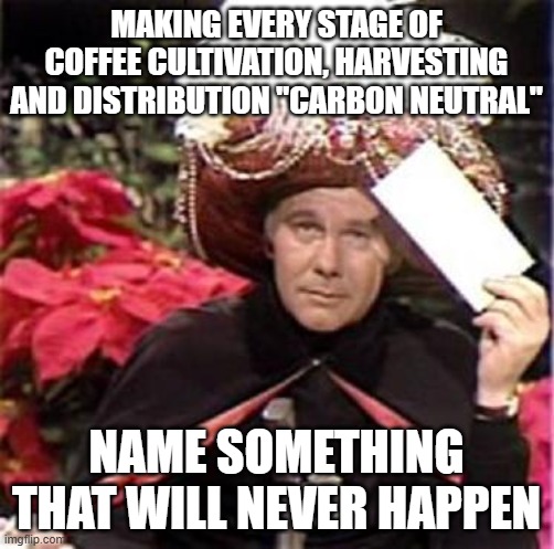 Johnny Carson Karnak Carnak | MAKING EVERY STAGE OF COFFEE CULTIVATION, HARVESTING AND DISTRIBUTION "CARBON NEUTRAL" NAME SOMETHING THAT WILL NEVER HAPPEN | image tagged in johnny carson karnak carnak | made w/ Imgflip meme maker