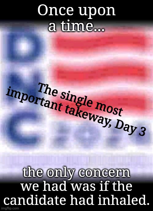 Once Upon A Time In America: Remember This Takeaway, Day 3 DNC | Once upon a time... The single most important takeway, Day 3; the only concern we had was if the candidate had inhaled. | image tagged in dnc,bill clinton | made w/ Imgflip meme maker