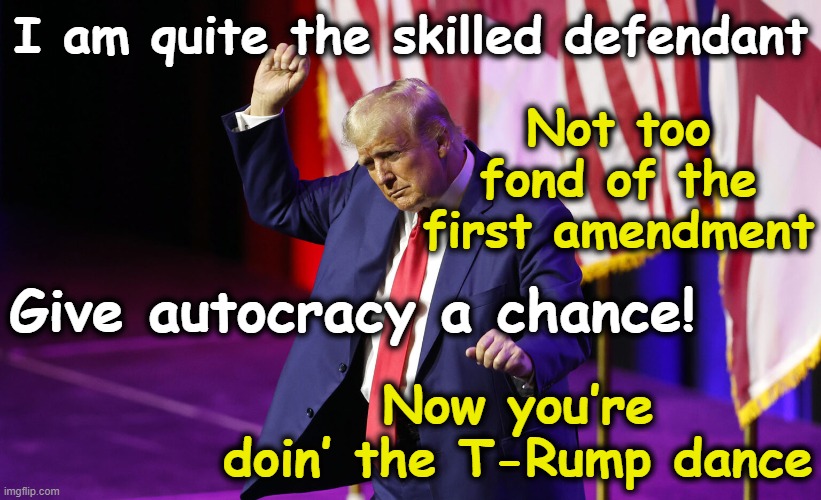 T-Rump Dance for Burgeoning Autocrats | I am quite the skilled defendant; Not too fond of the first amendment; Give autocracy a chance! Now you’re doin’ the T-Rump dance | image tagged in trump,donald trump approves,donald trump is an idiot,basket of deplorables,nevertrump meme,maga | made w/ Imgflip meme maker