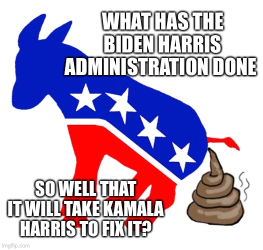 After listening at the DNC Convention | WHAT HAS THE BIDEN HARRIS ADMINISTRATION DONE; SO WELL THAT IT WILL TAKE KAMALA HARRIS TO FIX IT? | image tagged in democrat donkey pooping | made w/ Imgflip meme maker