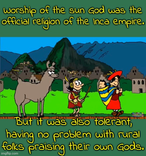 Modern churches could learn from them. | Worship of the sun God was the official religion of the Inca empire. But it was also tolerant, having no problem with rural folks praising their own Gods. | image tagged in incas,faith in humanity,diversity,getting respect giving respect,wholesome content | made w/ Imgflip meme maker