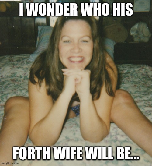 Wonder | I WONDER WHO HIS; FORTH WIFE WILL BE... | image tagged in bimbo milf | made w/ Imgflip meme maker