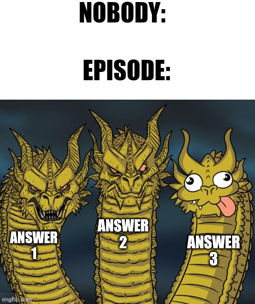 NOBODY:; EPISODE:; ANSWER 2; ANSWER 1; ANSWER 3 | image tagged in memes,blank transparent square,three-headed dragon | made w/ Imgflip meme maker