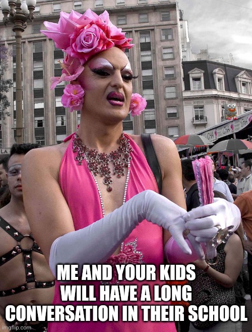 tranny | ME AND YOUR KIDS WILL HAVE A LONG CONVERSATION IN THEIR SCHOOL | image tagged in tranny | made w/ Imgflip meme maker