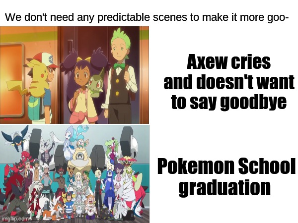 Pokemon group split-up | We don't need any predictable scenes to make it more goo-; Axew cries and doesn't want to say goodbye; Pokemon School graduation | image tagged in memes,pokemon,anime,pop culture,goodbye | made w/ Imgflip meme maker