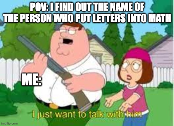 i just wanna talk to him | POV: I FIND OUT THE NAME OF THE PERSON WHO PUT LETTERS INTO MATH; ME: | image tagged in i just want to talk with him,memes,funny,school,math,relatable | made w/ Imgflip meme maker