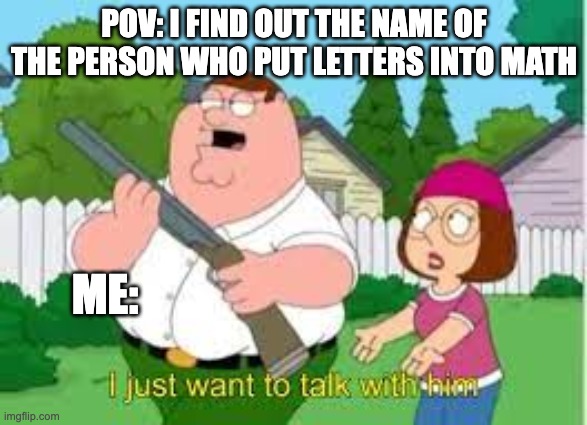 I JUST WANNA TALK TO HIM | POV: I FIND OUT THE NAME OF THE PERSON WHO PUT LETTERS INTO MATH; ME: | image tagged in i just want to talk with him,memes,funny,school,math,relatable | made w/ Imgflip meme maker