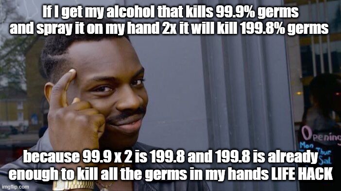 LIFE HACK | If I get my alcohol that kills 99.9% germs and spray it on my hand 2x it will kill 199.8% germs; because 99.9 x 2 is 199.8 and 199.8 is already enough to kill all the germs in my hands LIFE HACK | image tagged in memes,roll safe think about it | made w/ Imgflip meme maker