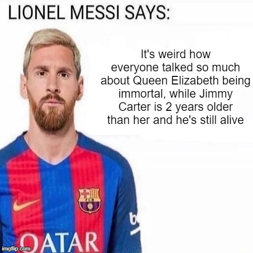 LIONEL MESSI SAYS | It's weird how everyone talked so much about Queen Elizabeth being immortal, while Jimmy Carter is 2 years older than her and he's still alive | image tagged in lionel messi says | made w/ Imgflip meme maker