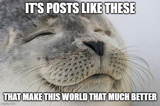 Satisfied Seal | IT'S POSTS LIKE THESE; THAT MAKE THIS WORLD THAT MUCH BETTER | image tagged in memes,satisfied seal | made w/ Imgflip meme maker