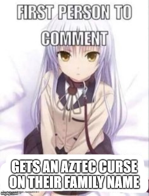 first person to comment owns as a pet for a week | GETS AN AZTEC CURSE ON THEIR FAMILY NAME | image tagged in first person to comment owns as a pet for a week | made w/ Imgflip meme maker