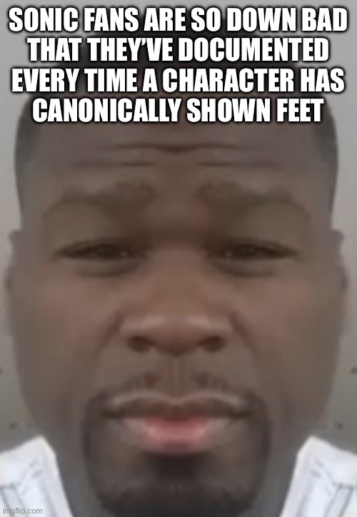 Fifty cent | SONIC FANS ARE SO DOWN BAD
THAT THEY’VE DOCUMENTED EVERY TIME A CHARACTER HAS
CANONICALLY SHOWN FEET | image tagged in fifty cent | made w/ Imgflip meme maker