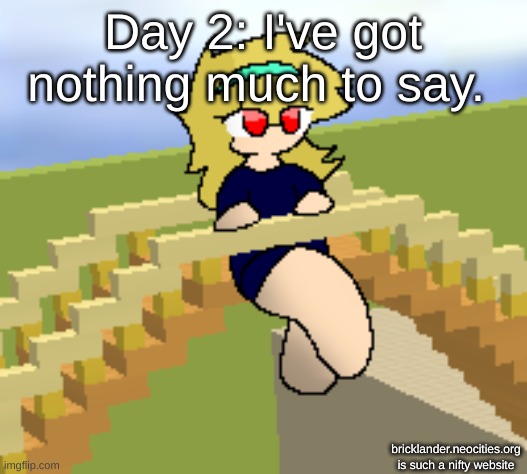 Day 2: nothing much, eh? | Day 2: I've got nothing much to say. bricklander.neocities.org
is such a nifty website | image tagged in nice,stuff | made w/ Imgflip meme maker