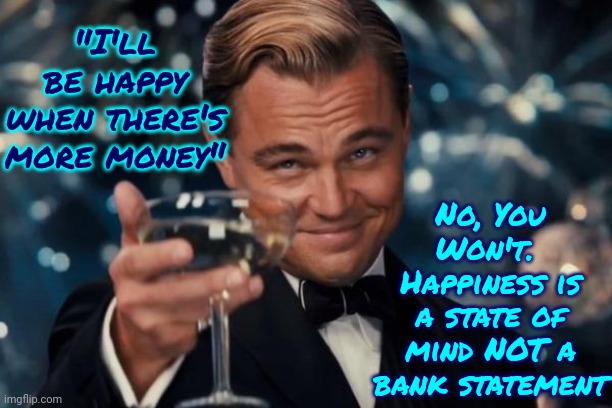 The Grass Is The Exact Same Shade Of Green On The Other Side.   No Matter Where You Go There Y O U Are | No, You Won't.  Happiness is a state of mind NOT a bank statement; "I'll be happy when there's more money" | image tagged in memes,leonardo dicaprio cheers,self reflection,who are you,do you know who you are,grass is greener | made w/ Imgflip meme maker