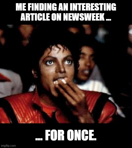 michael jackson eating popcorn | ME FINDING AN INTERESTING ARTICLE ON NEWSWEEK ... ... FOR ONCE. | image tagged in michael jackson eating popcorn | made w/ Imgflip meme maker