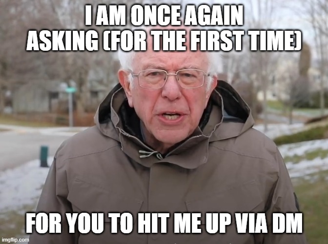 Bernie Sanders Once Again Asking | I AM ONCE AGAIN ASKING (FOR THE FIRST TIME); FOR YOU TO HIT ME UP VIA DM | image tagged in bernie sanders once again asking | made w/ Imgflip meme maker