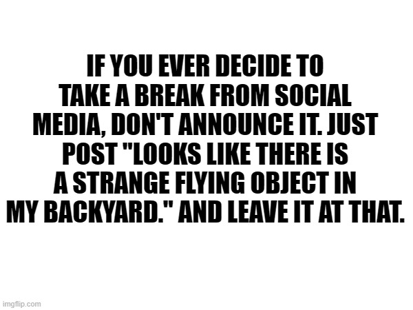 Leave Social Media | IF YOU EVER DECIDE TO TAKE A BREAK FROM SOCIAL MEDIA, DON'T ANNOUNCE IT. JUST POST "LOOKS LIKE THERE IS A STRANGE FLYING OBJECT IN MY BACKYARD." AND LEAVE IT AT THAT. | image tagged in social media | made w/ Imgflip meme maker