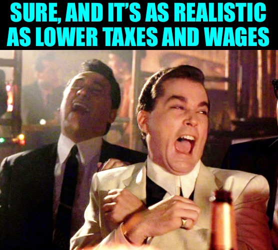 Good Fellas Hilarious Meme | SURE, AND IT’S AS REALISTIC AS LOWER TAXES AND WAGES | image tagged in memes,good fellas hilarious | made w/ Imgflip meme maker