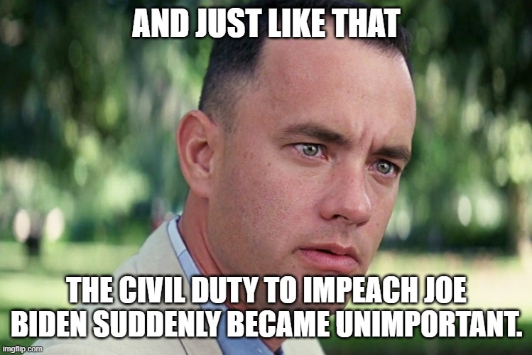 And Just Like That Meme | AND JUST LIKE THAT THE CIVIL DUTY TO IMPEACH JOE BIDEN SUDDENLY BECAME UNIMPORTANT. | image tagged in memes,and just like that | made w/ Imgflip meme maker