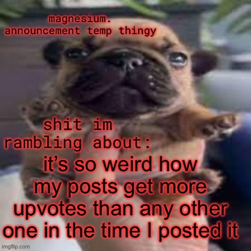 thanks guysss | it’s so weird how my posts get more upvotes than any other one in the time I posted it | image tagged in pug temp | made w/ Imgflip meme maker