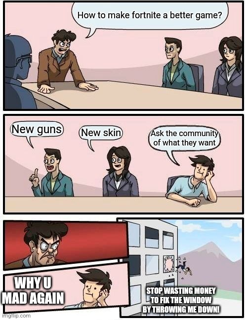 Boardroom Meeting Suggestion | How to make fortnite a better game? New guns; New skin; Ask the community of what they want; WHY U MAD AGAIN; STOP WASTING MONEY TO FIX THE WINDOW BY THROWING ME DOWN! | image tagged in memes,boardroom meeting suggestion | made w/ Imgflip meme maker