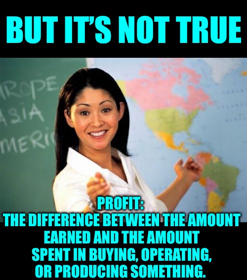 Unhelpful High School Teacher Meme | BUT IT’S NOT TRUE PROFIT: 
THE DIFFERENCE BETWEEN THE AMOUNT EARNED AND THE AMOUNT SPENT IN BUYING, OPERATING, OR PRODUCING SOMETHING. | image tagged in memes,unhelpful high school teacher | made w/ Imgflip meme maker