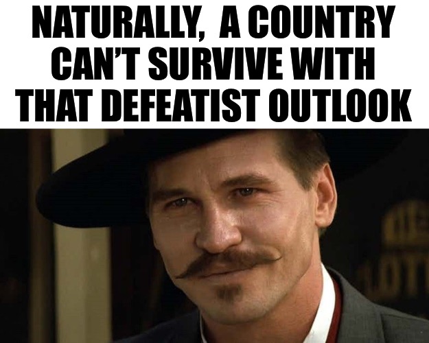 Doc Holliday Tombstone Val Kilmer | NATURALLY,  A COUNTRY
CAN’T SURVIVE WITH THAT DEFEATIST OUTLOOK | image tagged in doc holliday tombstone val kilmer | made w/ Imgflip meme maker