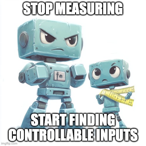 measure robot | STOP MEASURING; START FINDING CONTROLLABLE INPUTS | image tagged in measure robot | made w/ Imgflip meme maker