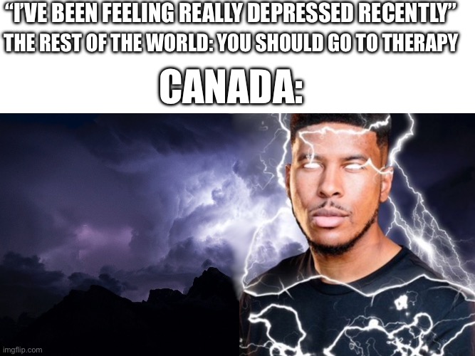 Canada be like: | “I’VE BEEN FEELING REALLY DEPRESSED RECENTLY”; THE REST OF THE WORLD: YOU SHOULD GO TO THERAPY; CANADA: | image tagged in blank white template,you should kys | made w/ Imgflip meme maker