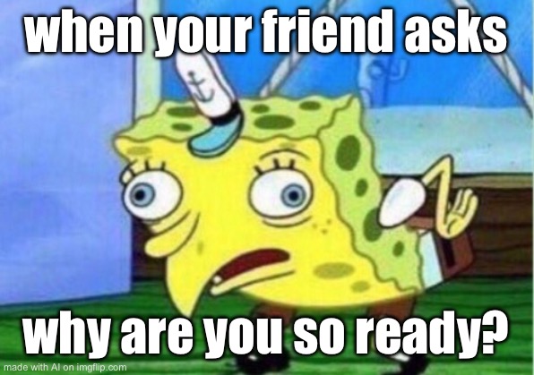 Mocking Spongebob | when your friend asks; why are you so ready? | image tagged in memes,mocking spongebob | made w/ Imgflip meme maker