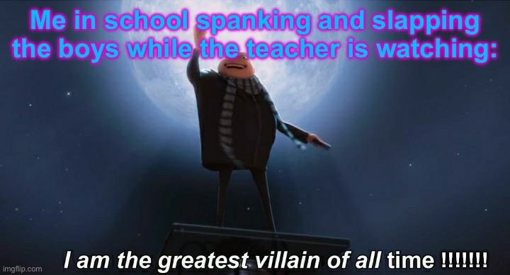 i am the greatest villain of all time | Me in school spanking and slapping the boys while the teacher is watching:; !!!!!!! | image tagged in i am the greatest villain of all time | made w/ Imgflip meme maker