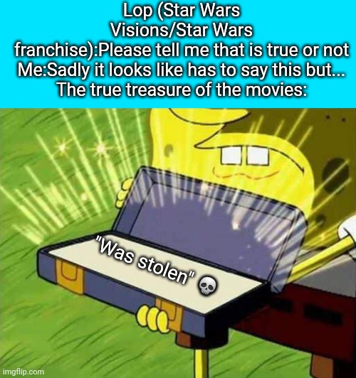 Spongebob box | Lop (Star Wars Visions/Star Wars franchise):Please tell me that is true or not
Me:Sadly it looks like has to say this but...

The true treasure of the movies:; "Was stolen" 💀 | image tagged in spongebob box,roleplaying,movie treasure,true treasure,meme,skull emoji | made w/ Imgflip meme maker